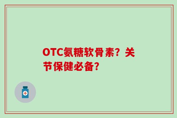 OTC氨糖软骨素?关节保健必备?-第1张图片-氨糖科普网 OTC氨糖软骨素?关节保健必备?-第1张图片-氨糖科普网