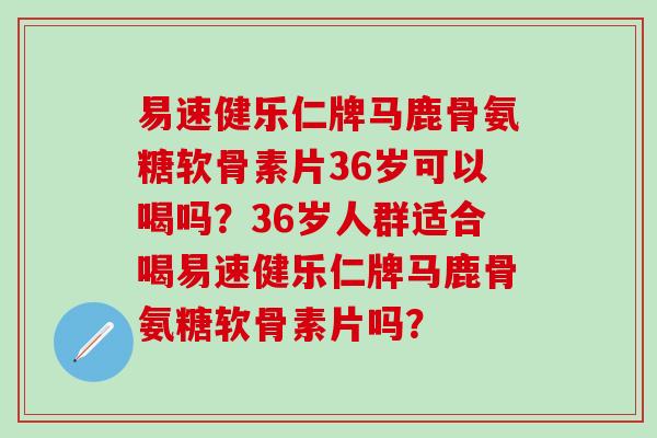 易速健乐仁牌马鹿骨氨糖软骨素片36岁可以喝吗?36岁人群适合喝易速健乐仁牌马鹿骨氨糖软骨素片吗?-第1张图片-氨糖科普网 易速健乐仁牌马鹿骨氨糖软骨素片36岁可以喝吗?36岁人群适合喝易速健乐仁牌马鹿骨氨糖软骨素片吗?-第1张图片-氨糖科普网