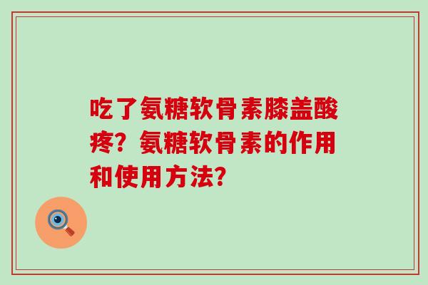 吃了氨糖软骨素膝盖酸疼？氨糖软骨素的作用和使用方法？-第1张图片-氨糖科普网