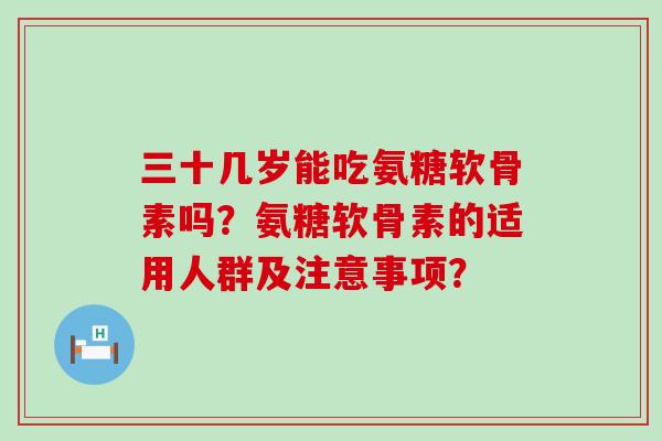 三十几岁能吃氨糖软骨素吗？氨糖软骨素的适用人群及注意事项？-第1张图片-氨糖科普网