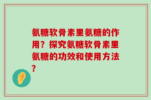 氨糖软骨素里氨糖的作用？探究氨糖软骨素里氨糖的功效和使用方法？-第1张图片-氨糖科普网