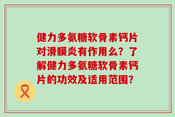 健力多氨糖软骨素钙片对滑膜炎有作用么?了解健力多氨糖软骨素钙片的功效及适用范围?-第1张图片-氨糖科普网 健力多氨糖软骨素钙片对滑膜炎有作用么?了解健力多氨糖软骨素钙片的功效及适用范围?-第1张图片-氨糖科普网