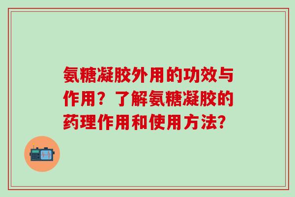 氨糖凝胶外用的功效与作用？了解氨糖凝胶的药理作用和使用方法？-第1张图片-氨糖科普网