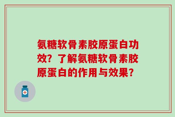 氨糖软骨素胶原蛋白功效？了解氨糖软骨素胶原蛋白的作用与效果？-第1张图片-氨糖科普网