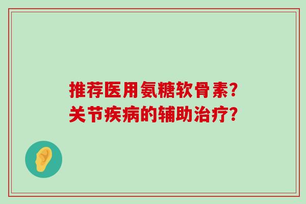 推荐医用氨糖软骨素?关节疾病的辅助治疗?-第1张图片-氨糖科普网 推荐医用氨糖软骨素?关节疾病的辅助治疗?-第1张图片-氨糖科普网