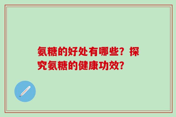氨糖的好处有哪些?探究氨糖的健康功效?-第1张图片-氨糖科普网 氨糖的好处有哪些?探究氨糖的健康功效?-第1张图片-氨糖科普网