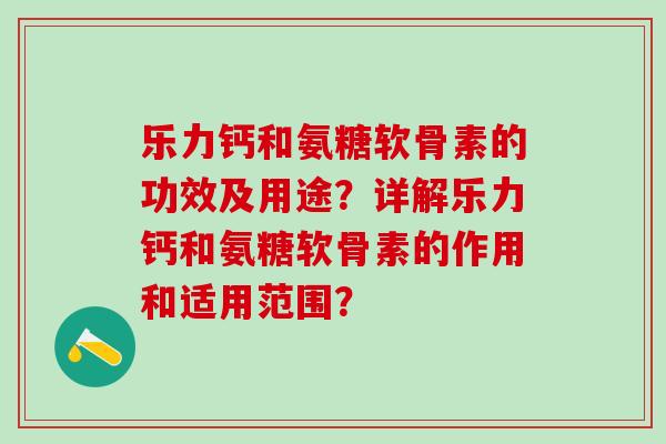 乐力钙和氨糖软骨素的功效及用途?详解乐力钙和氨糖软骨素的作用和适用范围?-第1张图片-氨糖科普网 乐力钙和氨糖软骨素的功效及用途?详解乐力钙和氨糖软骨素的作用和适用范围?-第1张图片-氨糖科普网