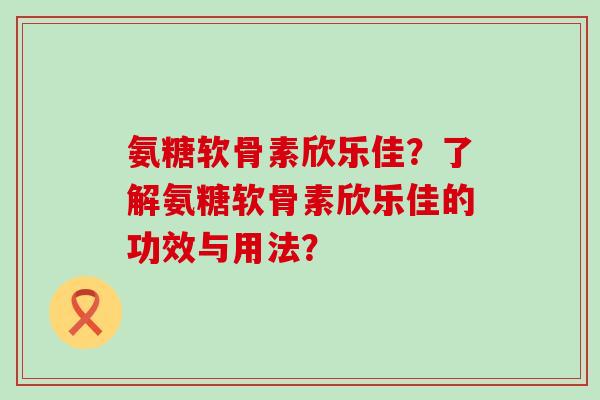 氨糖软骨素欣乐佳?了解氨糖软骨素欣乐佳的功效与用法?-第1张图片-氨糖科普网 氨糖软骨素欣乐佳?了解氨糖软骨素欣乐佳的功效与用法?-第1张图片-氨糖科普网