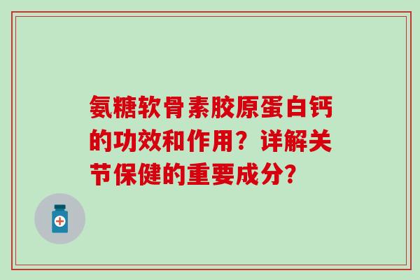 氨糖软骨素胶原蛋白钙的功效和作用?详解关节保健的重要成分?-第1张图片-氨糖科普网 氨糖软骨素胶原蛋白钙的功效和作用?详解关节保健的重要成分?-第1张图片-氨糖科普网