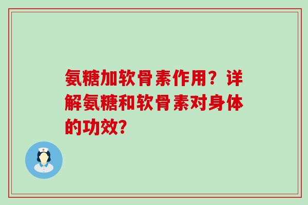 氨糖加软骨素作用?详解氨糖和软骨素对身体的功效?-第1张图片-氨糖科普网 氨糖加软骨素作用?详解氨糖和软骨素对身体的功效?-第1张图片-氨糖科普网