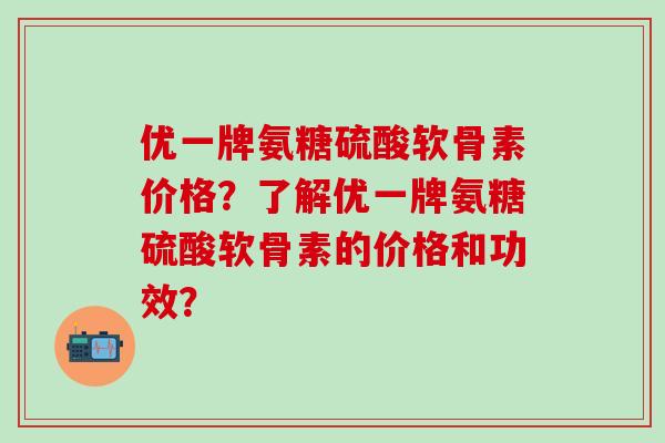 优一牌氨糖硫酸软骨素价格?了解优一牌氨糖硫酸软骨素的价格和功效?-第1张图片-氨糖科普网 优一牌氨糖硫酸软骨素价格?了解优一牌氨糖硫酸软骨素的价格和功效?-第1张图片-氨糖科普网
