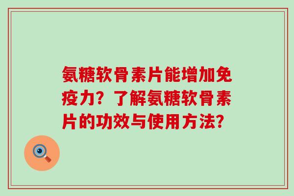 氨糖软骨素片能增加免疫力?了解氨糖软骨素片的功效与使用方法?-第1张图片-氨糖科普网 氨糖软骨素片能增加免疫力?了解氨糖软骨素片的功效与使用方法?-第1张图片-氨糖科普网