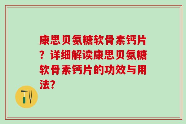 康思贝氨糖软骨素钙片？详细解读康思贝氨糖软骨素钙片的功效与用法？-第1张图片-氨糖科普网
