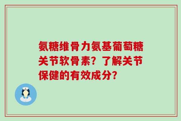 氨糖维骨力氨基葡萄糖关节软骨素?了解关节保健的有效成分?-第1张图片-氨糖科普网 氨糖维骨力氨基葡萄糖关节软骨素?了解关节保健的有效成分?-第1张图片-氨糖科普网