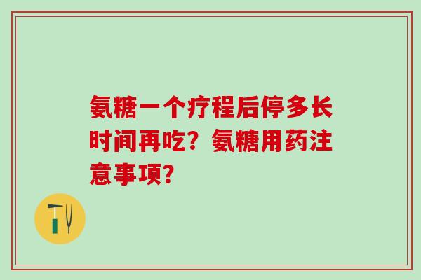 氨糖一个疗程后停多长时间再吃？氨糖用药注意事项？-第1张图片-氨糖科普网