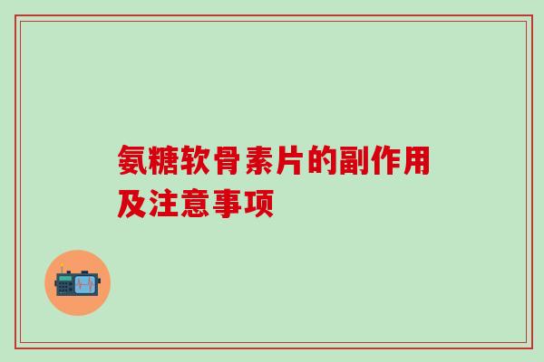 氨糖软骨素片的副作用及注意事项-第1张图片-氨糖科普网 氨糖软骨素片的副作用及注意事项-第1张图片-氨糖科普网