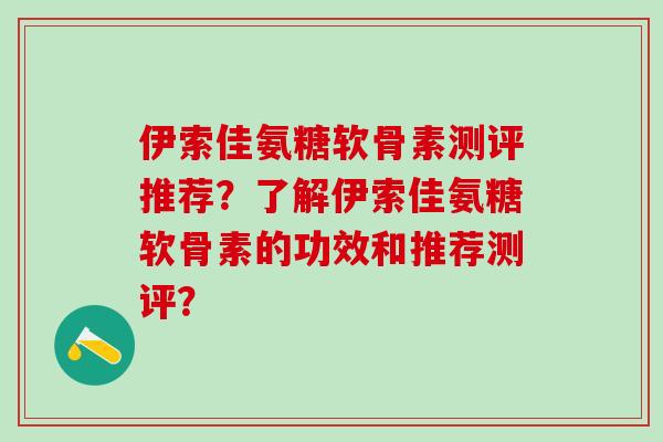 伊索佳氨糖软骨素测评推荐?了解伊索佳氨糖软骨素的功效和推荐测评?-第1张图片-氨糖科普网 伊索佳氨糖软骨素测评推荐?了解伊索佳氨糖软骨素的功效和推荐测评?-第1张图片-氨糖科普网