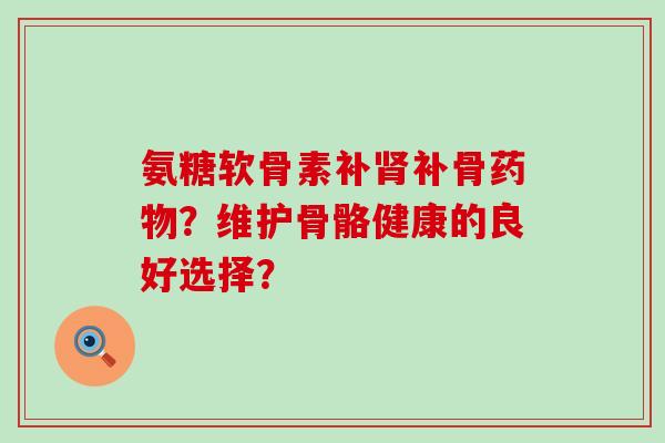 氨糖软骨素补肾补骨药物?维护骨骼健康的良好选择?-第1张图片-氨糖科普网 氨糖软骨素补肾补骨药物?维护骨骼健康的良好选择?-第1张图片-氨糖科普网