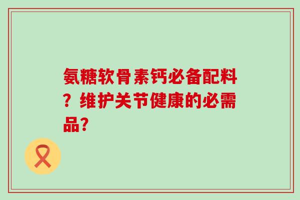 氨糖软骨素钙必备配料?维护关节健康的必需品?-第1张图片-氨糖科普网 氨糖软骨素钙必备配料?维护关节健康的必需品?-第1张图片-氨糖科普网
