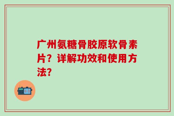 广州氨糖骨胶原软骨素片?详解功效和使用方法?-第1张图片-氨糖科普网 广州氨糖骨胶原软骨素片?详解功效和使用方法?-第1张图片-氨糖科普网