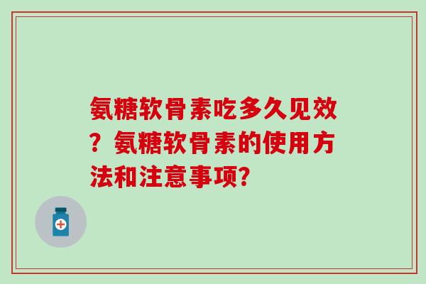 氨糖软骨素吃多久见效?氨糖软骨素的使用方法和注意事项?-第1张图片-氨糖科普网 氨糖软骨素吃多久见效?氨糖软骨素的使用方法和注意事项?-第1张图片-氨糖科普网