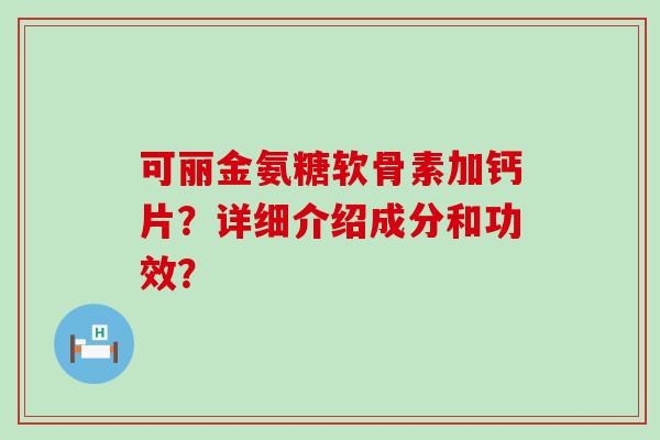 可丽金氨糖软骨素加钙片?详细介绍成分和功效?-第1张图片-氨糖科普网 可丽金氨糖软骨素加钙片?详细介绍成分和功效?-第1张图片-氨糖科普网