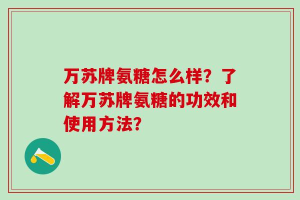 万苏牌氨糖怎么样?了解万苏牌氨糖的功效和使用方法?-第1张图片-氨糖科普网 万苏牌氨糖怎么样?了解万苏牌氨糖的功效和使用方法?-第1张图片-氨糖科普网