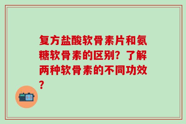 复方盐酸软骨素片和氨糖软骨素的区别?了解两种软骨素的不同功效?-第1张图片-氨糖科普网 复方盐酸软骨素片和氨糖软骨素的区别?了解两种软骨素的不同功效?-第1张图片-氨糖科普网