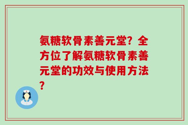 氨糖软骨素善元堂?全方位了解氨糖软骨素善元堂的功效与使用方法?-第1张图片-氨糖科普网 氨糖软骨素善元堂?全方位了解氨糖软骨素善元堂的功效与使用方法?-第1张图片-氨糖科普网