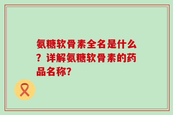 氨糖软骨素全名是什么？详解氨糖软骨素的药品名称？-第1张图片-氨糖科普网