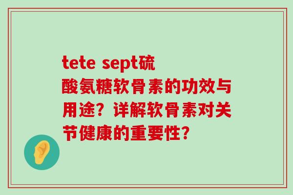 tete sept硫酸氨糖软骨素的功效与用途？详解软骨素对关节健康的重要性？-第1张图片-氨糖科普网