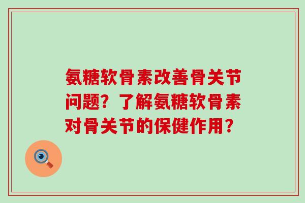 氨糖软骨素改善骨关节问题?了解氨糖软骨素对骨关节的保健作用?-第1张图片-氨糖科普网 氨糖软骨素改善骨关节问题?了解氨糖软骨素对骨关节的保健作用?-第1张图片-氨糖科普网