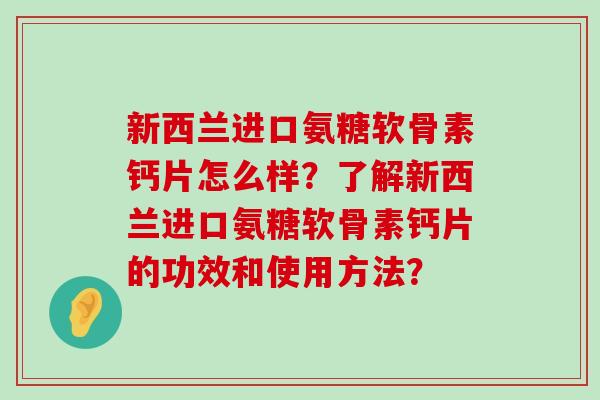 新西兰进口氨糖软骨素钙片怎么样?了解新西兰进口氨糖软骨素钙片的功效和使用方法?-第1张图片-氨糖科普网 新西兰进口氨糖软骨素钙片怎么样?了解新西兰进口氨糖软骨素钙片的功效和使用方法?-第1张图片-氨糖科普网