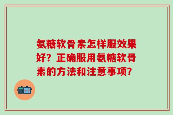 氨糖软骨素怎样服效果好?正确服用氨糖软骨素的方法和注意事项?-第1张图片-氨糖科普网 氨糖软骨素怎样服效果好?正确服用氨糖软骨素的方法和注意事项?-第1张图片-氨糖科普网