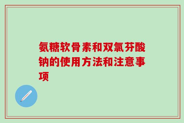 氨糖软骨素和双氯芬酸钠的使用方法和注意事项-第1张图片-氨糖科普网 氨糖软骨素和双氯芬酸钠的使用方法和注意事项-第1张图片-氨糖科普网