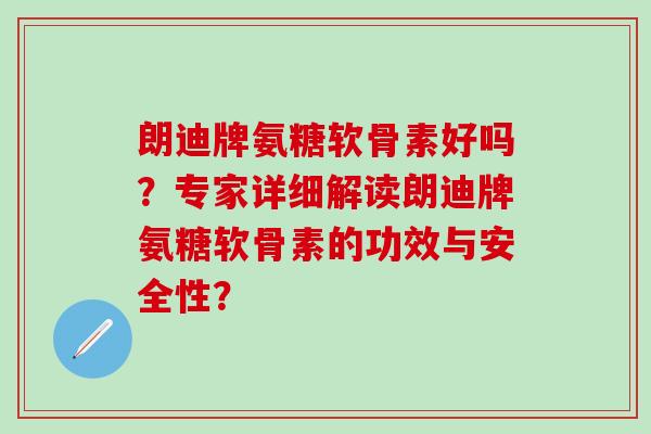 朗迪牌氨糖软骨素好吗?专家详细解读朗迪牌氨糖软骨素的功效与安全性?-第1张图片-氨糖科普网 朗迪牌氨糖软骨素好吗?专家详细解读朗迪牌氨糖软骨素的功效与安全性?-第1张图片-氨糖科普网