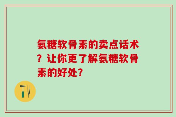 氨糖软骨素的卖点话术?让你更了解氨糖软骨素的好处?-第1张图片-氨糖科普网 氨糖软骨素的卖点话术?让你更了解氨糖软骨素的好处?-第1张图片-氨糖科普网
