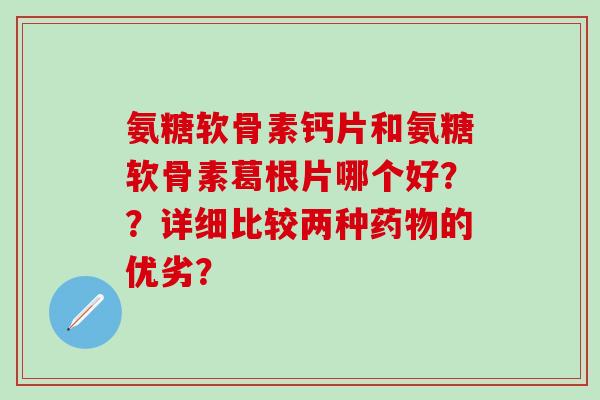 氨糖软骨素钙片和氨糖软骨素葛根片哪个好??详细比较两种药物的优劣?-第1张图片-氨糖科普网 氨糖软骨素钙片和氨糖软骨素葛根片哪个好??详细比较两种药物的优劣?-第1张图片-氨糖科普网