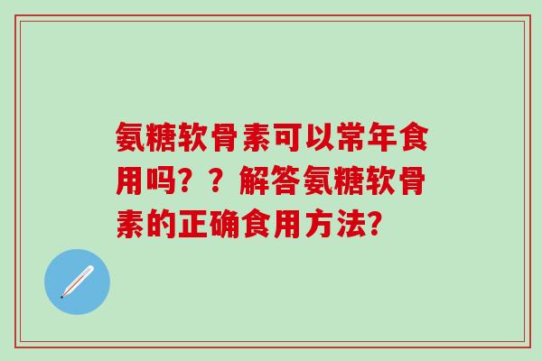 氨糖软骨素可以常年食用吗??解答氨糖软骨素的正确食用方法?-第1张图片-氨糖科普网 氨糖软骨素可以常年食用吗??解答氨糖软骨素的正确食用方法?-第1张图片-氨糖科普网
