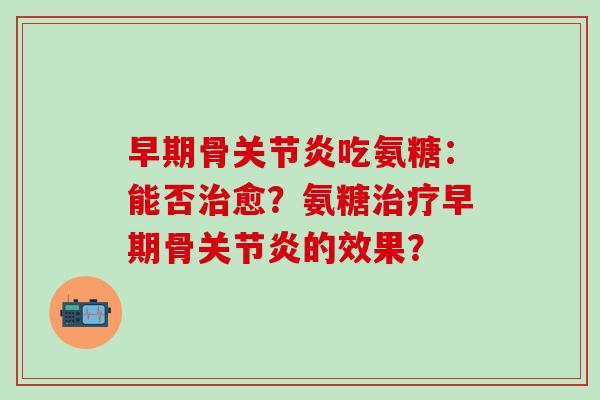 早期骨关节炎吃氨糖：能否治愈？氨糖治疗早期骨关节炎的效果？-第1张图片-氨糖科普网