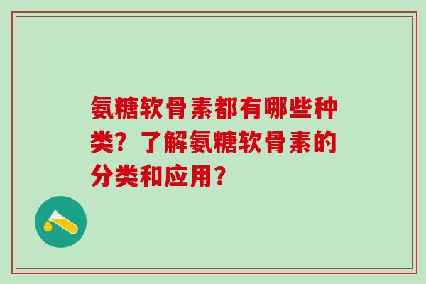 氨糖软骨素都有哪些种类?了解氨糖软骨素的分类和应用?-第1张图片-氨糖科普网 氨糖软骨素都有哪些种类?了解氨糖软骨素的分类和应用?-第1张图片-氨糖科普网