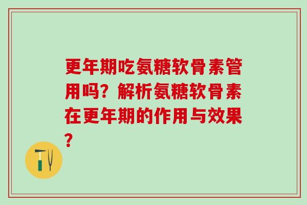 更年期吃氨糖软骨素管用吗？解析氨糖软骨素在更年期的作用与效果？-第1张图片-氨糖科普网