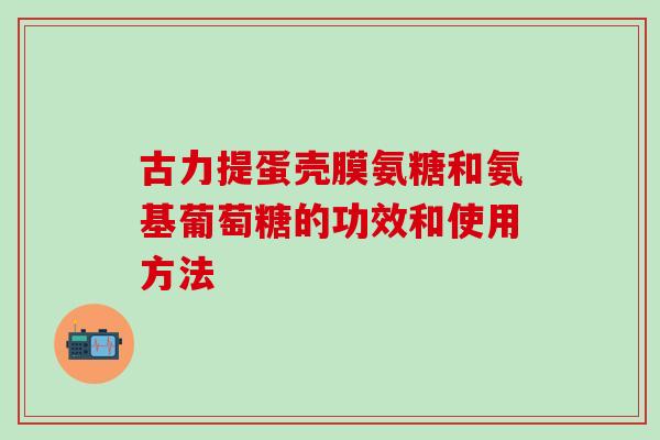 古力提蛋壳膜氨糖和氨基葡萄糖的功效和使用方法-第1张图片-氨糖科普网 古力提蛋壳膜氨糖和氨基葡萄糖的功效和使用方法-第1张图片-氨糖科普网