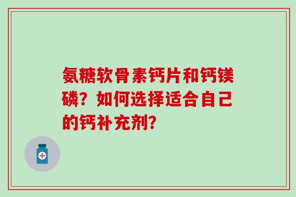氨糖软骨素钙片和钙镁磷?如何选择适合自己的钙补充剂?-第1张图片-氨糖科普网 氨糖软骨素钙片和钙镁磷?如何选择适合自己的钙补充剂?-第1张图片-氨糖科普网