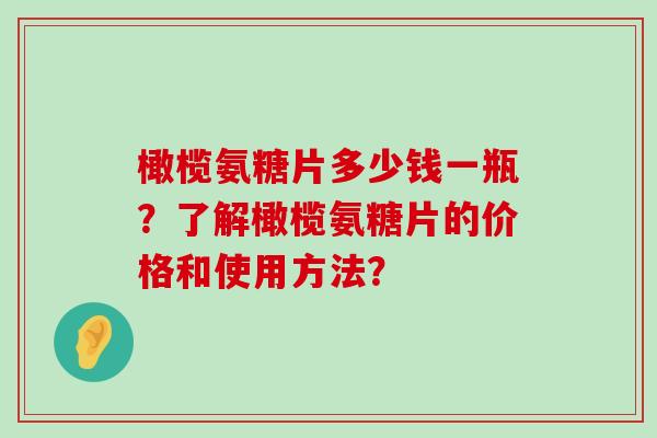 橄榄氨糖片多少钱一瓶?了解橄榄氨糖片的价格和使用方法?-第1张图片-氨糖科普网 橄榄氨糖片多少钱一瓶?了解橄榄氨糖片的价格和使用方法?-第1张图片-氨糖科普网