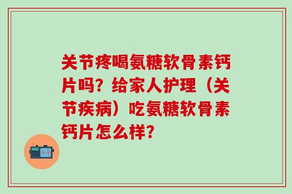 关节疼喝氨糖软骨素钙片吗?给家人护理(关节疾病)吃氨糖软骨素钙片怎么样?-第1张图片-氨糖科普网 关节疼喝氨糖软骨素钙片吗?给家人护理(关节疾病)吃氨糖软骨素钙片怎么样?-第1张图片-氨糖科普网