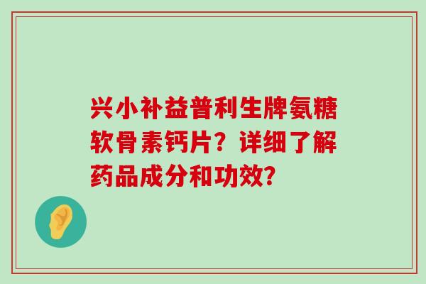 兴小补益普利生牌氨糖软骨素钙片?详细了解药品成分和功效?-第1张图片-氨糖科普网 兴小补益普利生牌氨糖软骨素钙片?详细了解药品成分和功效?-第1张图片-氨糖科普网