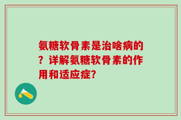 氨糖软骨素是治啥病的?详解氨糖软骨素的作用和适应症?-第1张图片-氨糖科普网 氨糖软骨素是治啥病的?详解氨糖软骨素的作用和适应症?-第1张图片-氨糖科普网