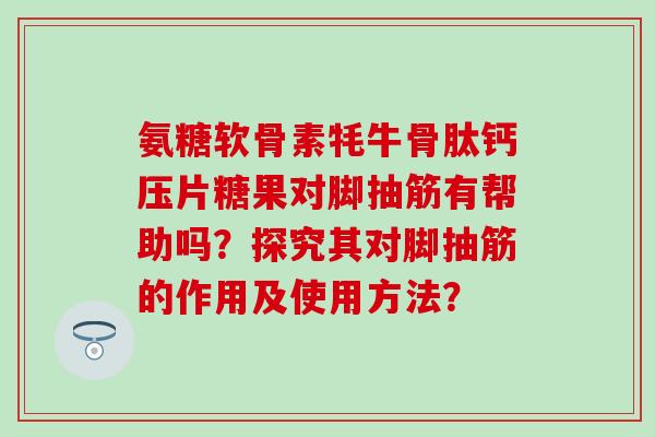 氨糖软骨素牦牛骨肽钙压片糖果对脚抽筋有帮助吗？探究其对脚抽筋的作用及使用方法？-第1张图片-氨糖科普网
