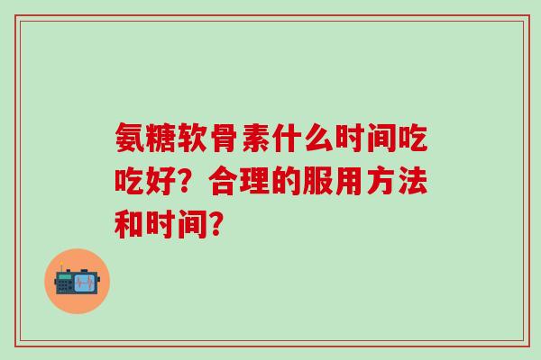 氨糖软骨素什么时间吃吃好?合理的服用方法和时间?-第1张图片-氨糖科普网 氨糖软骨素什么时间吃吃好?合理的服用方法和时间?-第1张图片-氨糖科普网